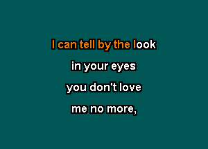 I can tell by the look

in your eyes
you don't love

me no more,