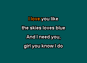 I love you like

the skies loves blue

And I need you,

girl you know I do