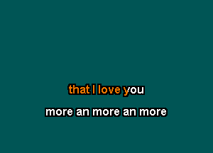 that I love you

more an more an more