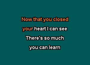 Now that you closed

your heart! can see
There's so much

you can learn
