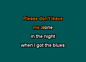 Please don't leave
me alone

in the night

when I got the blues
