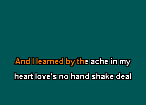 And I learned by the ache in my

heart love's no hand shake deal