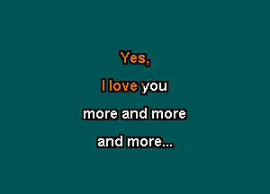 Yes,

I love you

more and more

and more...