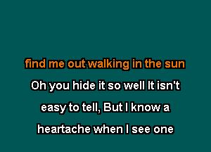 fmd me out walking in the sun

Oh you hide it so well It isn't
easy to tell. But I know a

heartache when I see one