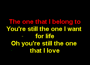 The one that I belong to
You're still the one I want

for life
Oh you're still the one
that I love