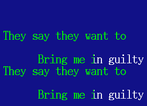 They say they want to

Bring me in guilty
They say they want to

Bring me in guilty