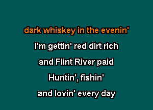 dark whiskey in the evenin'
I'm gettin' red dirt rich
and Flint River paid

Huntin', fishin'

and lovin' every day