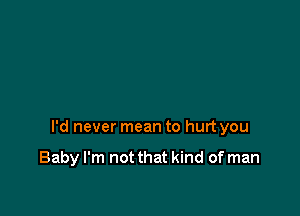 I'd never mean to hurt you

Baby I'm not that kind of man