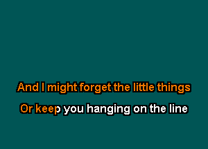 And I might forget the little things

0r keep you hanging on the line