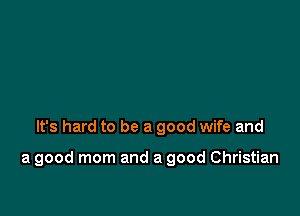 It's hard to be a good wife and

a good mom and a good Christian