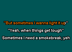 But sometimes lwanna light it up

Yeah, when things get tough

Sometimes I need a smokebreak, yeh