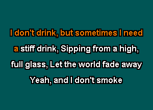 I don't drink, but sometimes I need
a stiff drink, Sipping from a high,
full glass, Let the world fade away

Yeah, and I don't smoke