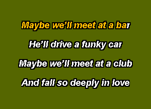 Maybe we'll meet at a bar
He'l! drive a funky car

Maybe we'll meet at a club

And fall so deeply in Jove