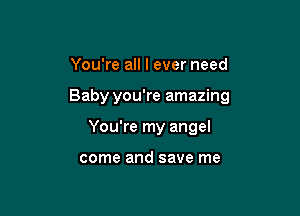 You're all I ever need

Baby you're amazing

You're my angel

come and save me