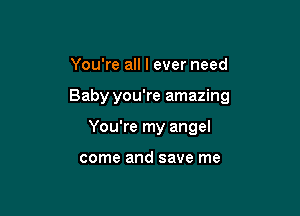 You're all I ever need

Baby you're amazing

You're my angel

come and save me