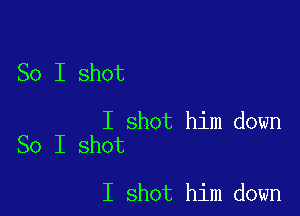 So I shot

I shot him down
So I shot

I shot him down