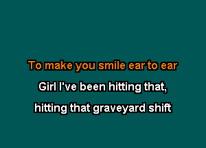 To make you smile ear to ear

Girl I've been hitting that,

hitting that graveyard shift