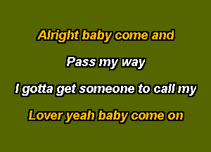 Alright baby come and

Pass my way

Igotta get someone to ca my

Lover yeah baby come on