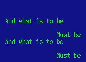 And what is to be

Must be
And what is to be

Must be