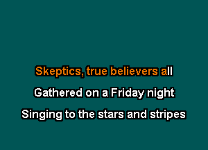 Skeptics. true believers all

Gathered on a Friday night

Singing to the stars and stripes