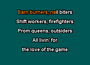 Barn burners, nail biters

Shift workers, firefighters

Prom queens, outsiders
All livin for

the love ofthe game