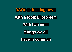 WeTe a drinking town

with afootball problem
With two main
things we all

have in common