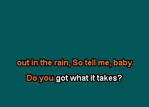 out in the rain, So tell me, baby

Do you got what it takes?