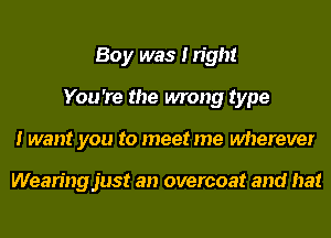 Boy was I right
You 're the wrong type
I want you to meet me wherever

Wearingjust an overcoat and hat