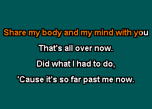 Share my body and my mind with you
That's all over now.
Did what I had to do,

'Cause it's so far past me now.