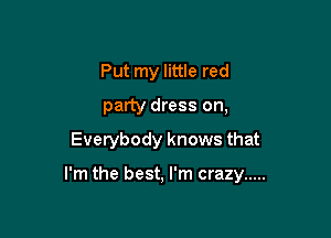 Put my little red
party dress on,
Everybody knows that

I'm the best, I'm crazy .....
