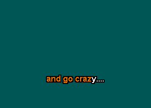 and go crazy....