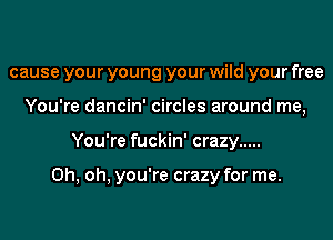 cause your young your wild your free
You're dancin' circles around me,
You're fuckin' crazy .....

Oh, oh, you're crazy for me.