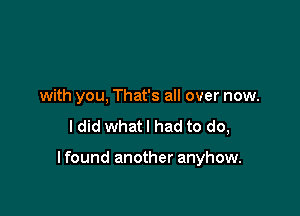 with you, That's all over now.

I did what I had to do,

I found another anyhow.