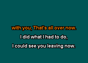 with you, That's all over now.

I did what I had to do,

I could see you leaving now.