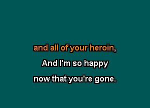 and all ofyour heroin,

And I'm so happy

now that you're gone.