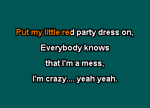 Put my little red party dress on,
Everybody knows

that I'm a mess,

I'm crazy.... yeah yeah.