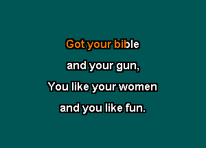 Got your bible

and your gun,

You like your women

and you like fun.