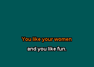 You like your women

and you like fun.