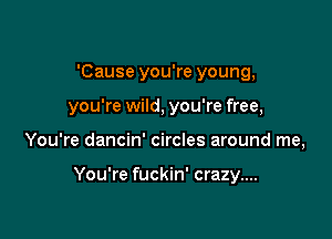 'Cause you're young,
you're wild, you're free,

You're dancin' circles around me,

You're fuckin' crazy....
