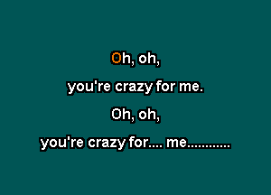 Oh, oh,

you're crazy for me.

Oh, oh,

you're crazy for.... me ............