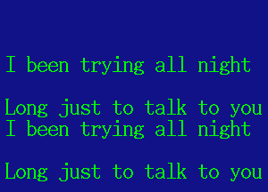 I been trying all night

Long just to talk to you
I been trying all night

Long just to talk to you