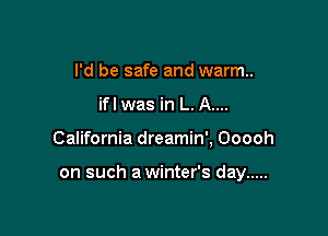 I'd be safe and warm.
ifl was in L. A....

California dreamin', Ooooh

on such a winter's day .....