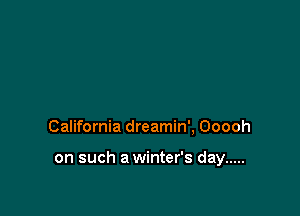 California dreamin', Ooooh

on such a winter's day .....