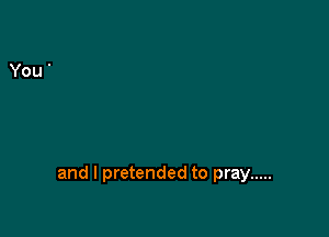 and I pretended to pray .....