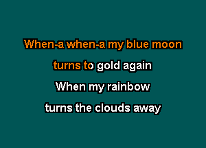 When-a when-a my blue moon

turns to gold again
When my rainbow

turns the clouds away