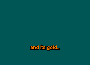and its gold..