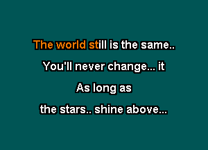 The world still is the same..

You'll never change... it

As long as

the stars.. shine above...