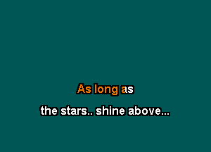 As long as

the stars.. shine above...