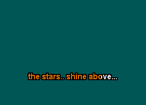 the stars.. shine above...