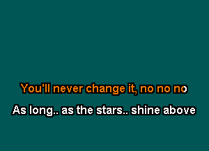 You'll never change it, no no no

As long.. as the stars.. shine above